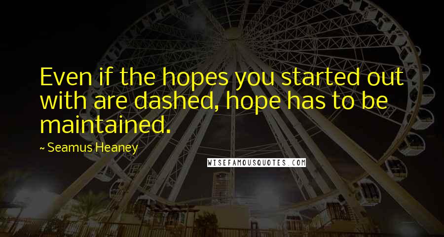 Seamus Heaney Quotes: Even if the hopes you started out with are dashed, hope has to be maintained.