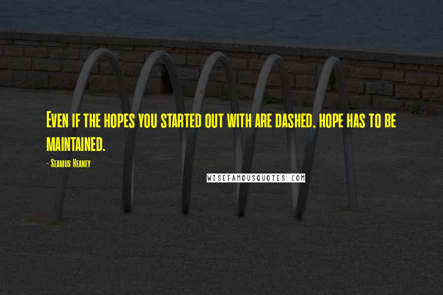 Seamus Heaney Quotes: Even if the hopes you started out with are dashed, hope has to be maintained.