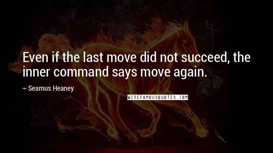 Seamus Heaney Quotes: Even if the last move did not succeed, the inner command says move again.
