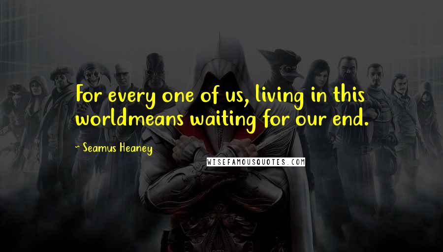 Seamus Heaney Quotes: For every one of us, living in this worldmeans waiting for our end.