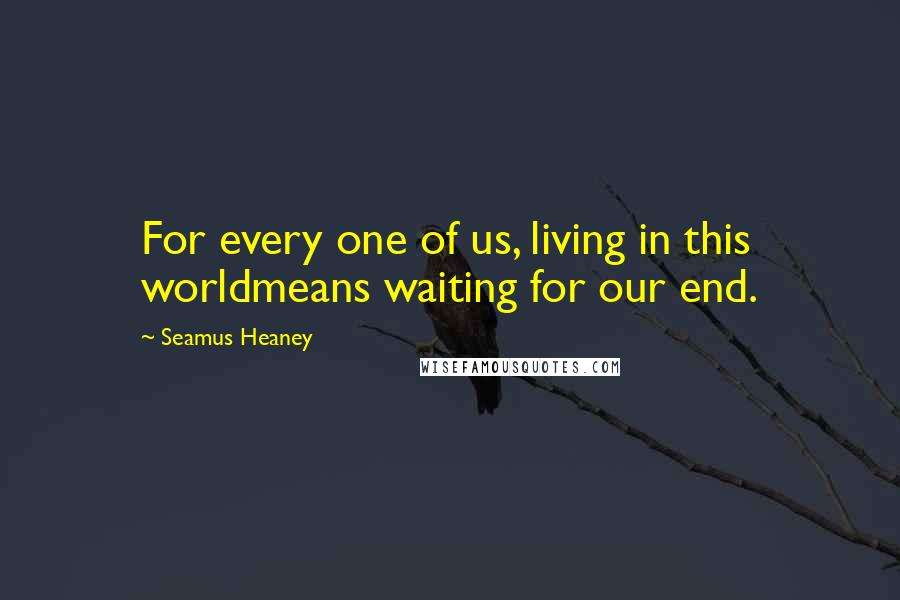 Seamus Heaney Quotes: For every one of us, living in this worldmeans waiting for our end.