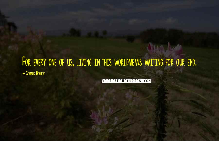 Seamus Heaney Quotes: For every one of us, living in this worldmeans waiting for our end.