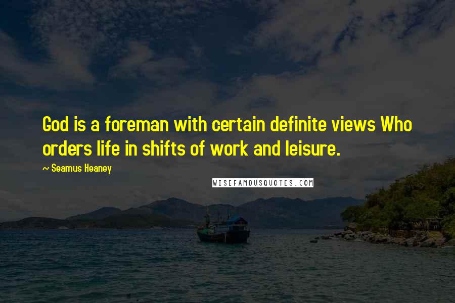 Seamus Heaney Quotes: God is a foreman with certain definite views Who orders life in shifts of work and leisure.