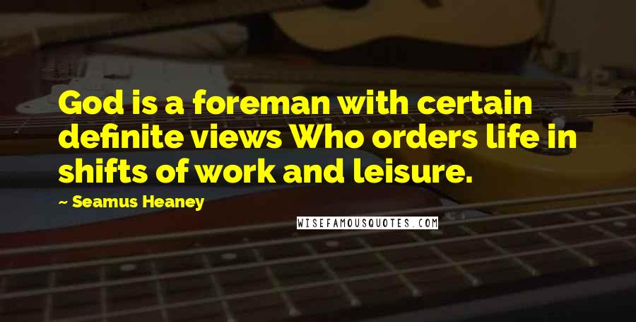 Seamus Heaney Quotes: God is a foreman with certain definite views Who orders life in shifts of work and leisure.