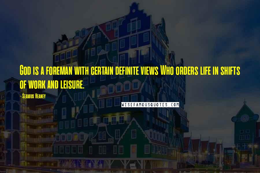 Seamus Heaney Quotes: God is a foreman with certain definite views Who orders life in shifts of work and leisure.