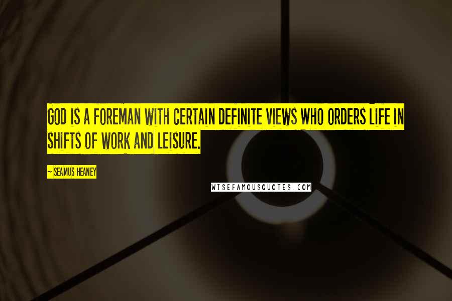 Seamus Heaney Quotes: God is a foreman with certain definite views Who orders life in shifts of work and leisure.