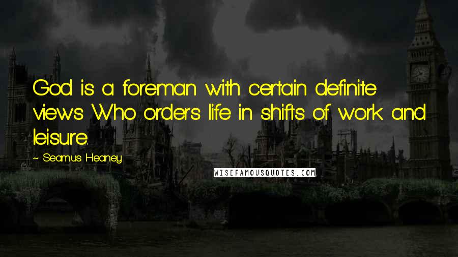 Seamus Heaney Quotes: God is a foreman with certain definite views Who orders life in shifts of work and leisure.