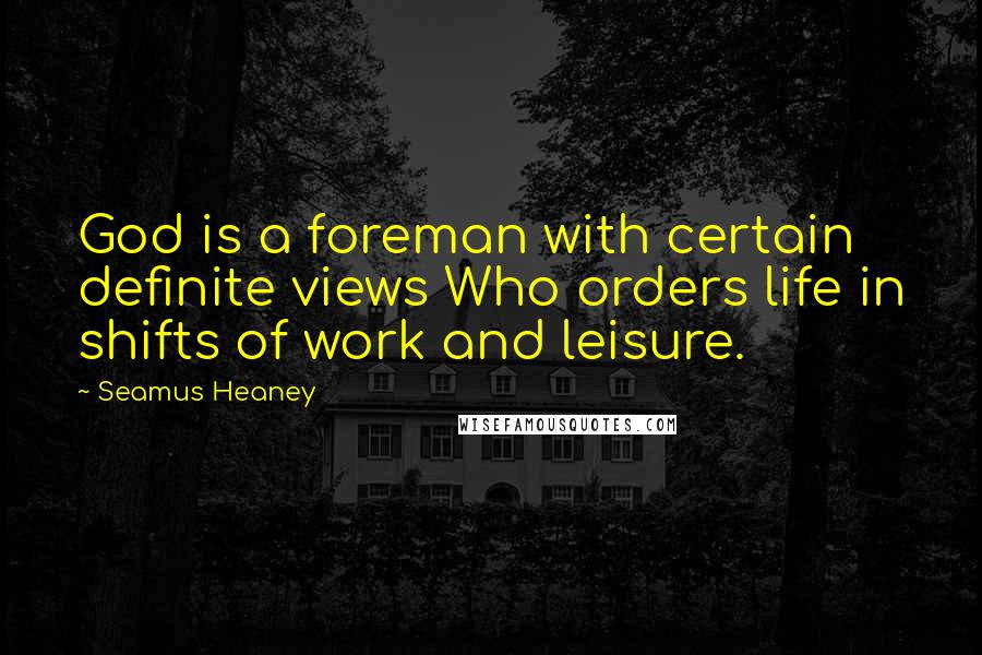 Seamus Heaney Quotes: God is a foreman with certain definite views Who orders life in shifts of work and leisure.