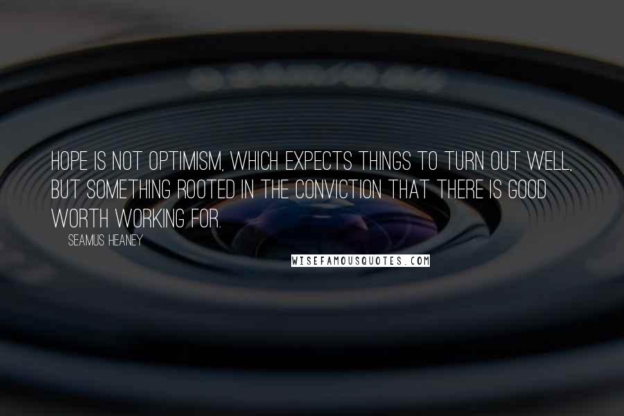 Seamus Heaney Quotes: Hope is not optimism, which expects things to turn out well, but something rooted in the conviction that there is good worth working for.