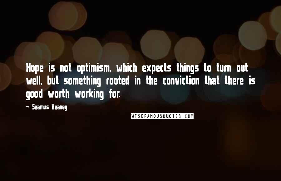 Seamus Heaney Quotes: Hope is not optimism, which expects things to turn out well, but something rooted in the conviction that there is good worth working for.