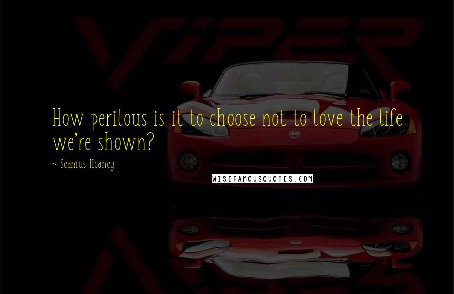 Seamus Heaney Quotes: How perilous is it to choose not to love the life we're shown?