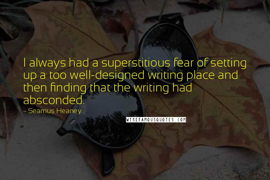 Seamus Heaney Quotes: I always had a superstitious fear of setting up a too well-designed writing place and then finding that the writing had absconded.
