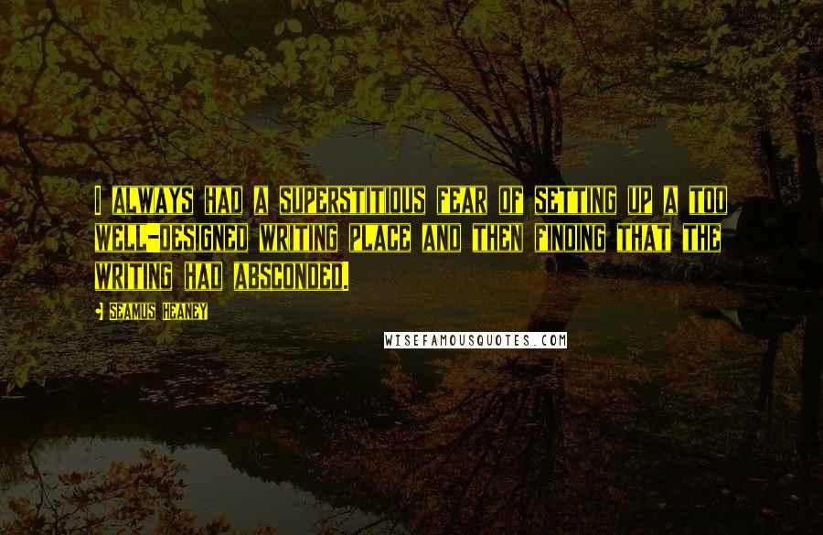 Seamus Heaney Quotes: I always had a superstitious fear of setting up a too well-designed writing place and then finding that the writing had absconded.