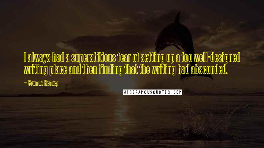 Seamus Heaney Quotes: I always had a superstitious fear of setting up a too well-designed writing place and then finding that the writing had absconded.