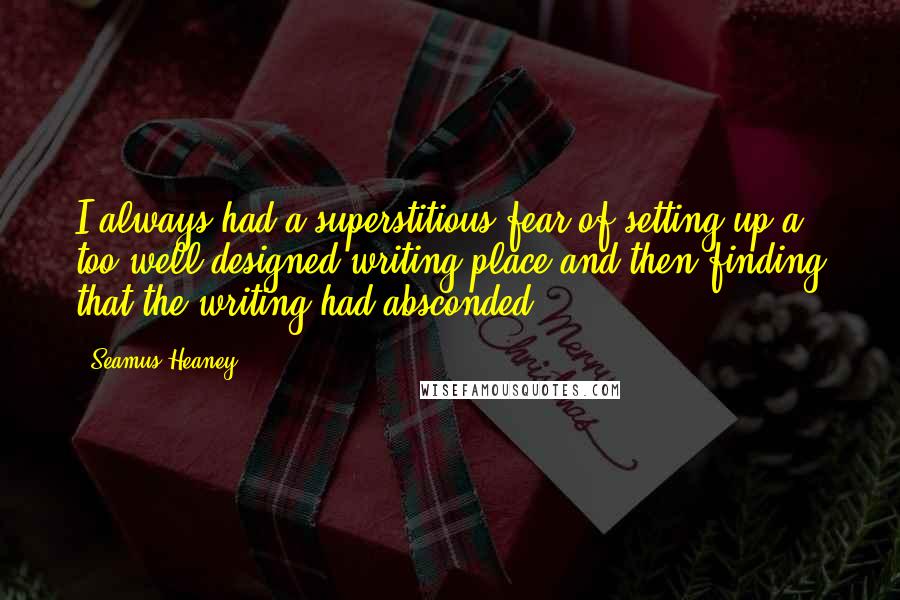 Seamus Heaney Quotes: I always had a superstitious fear of setting up a too well-designed writing place and then finding that the writing had absconded.