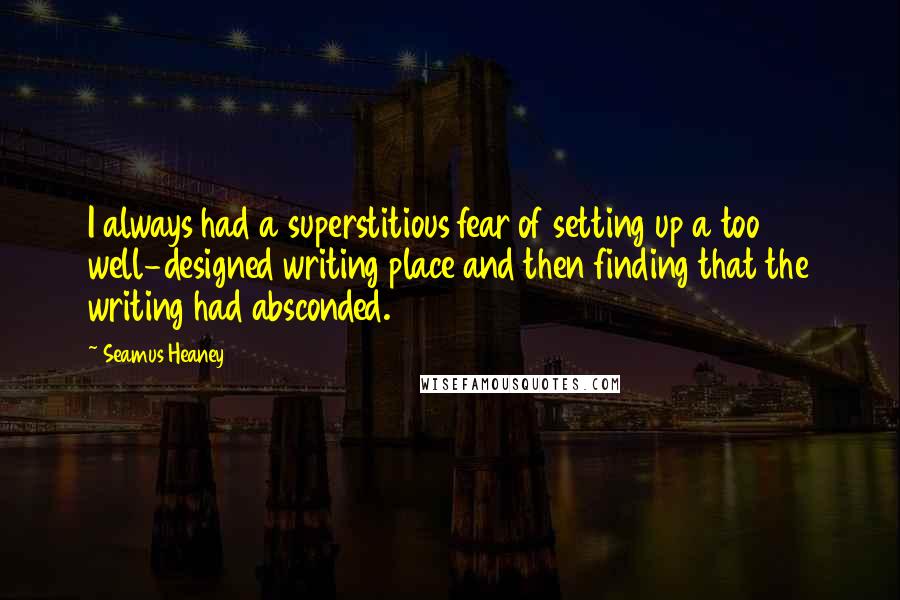 Seamus Heaney Quotes: I always had a superstitious fear of setting up a too well-designed writing place and then finding that the writing had absconded.