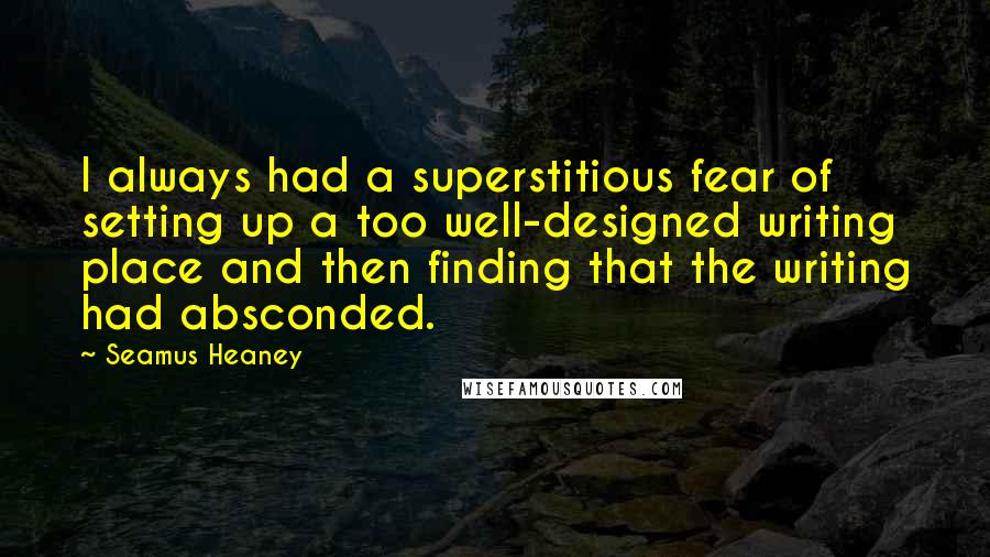 Seamus Heaney Quotes: I always had a superstitious fear of setting up a too well-designed writing place and then finding that the writing had absconded.