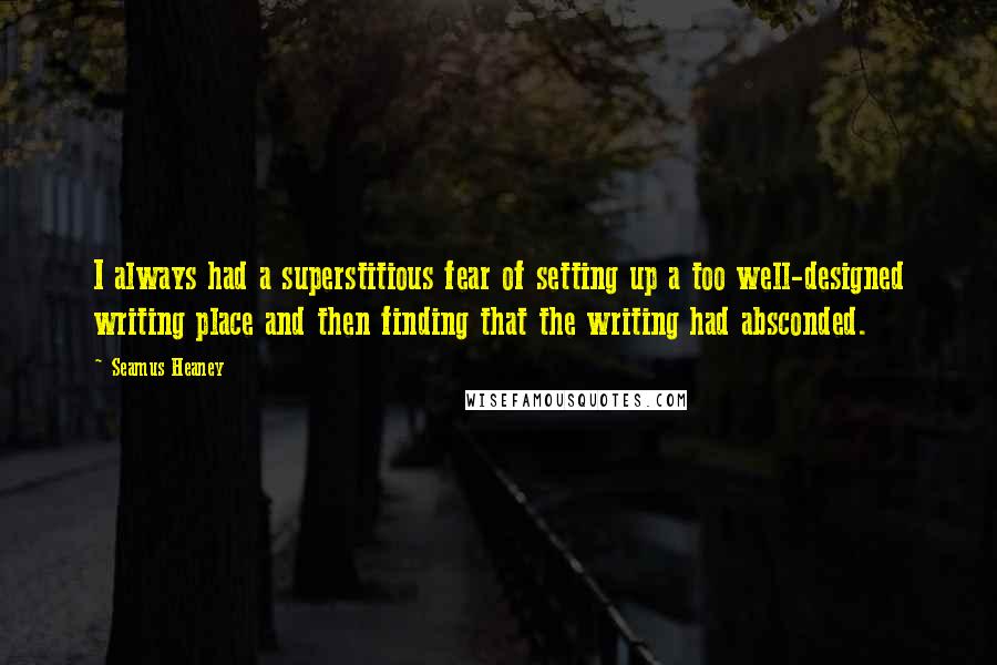 Seamus Heaney Quotes: I always had a superstitious fear of setting up a too well-designed writing place and then finding that the writing had absconded.