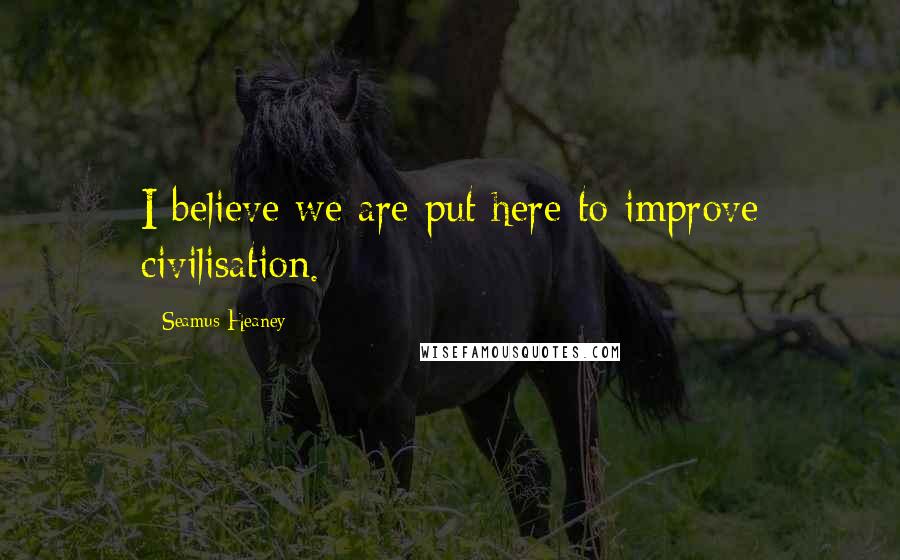 Seamus Heaney Quotes: I believe we are put here to improve civilisation.