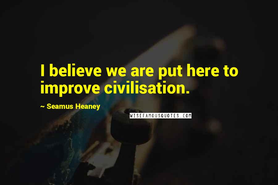 Seamus Heaney Quotes: I believe we are put here to improve civilisation.