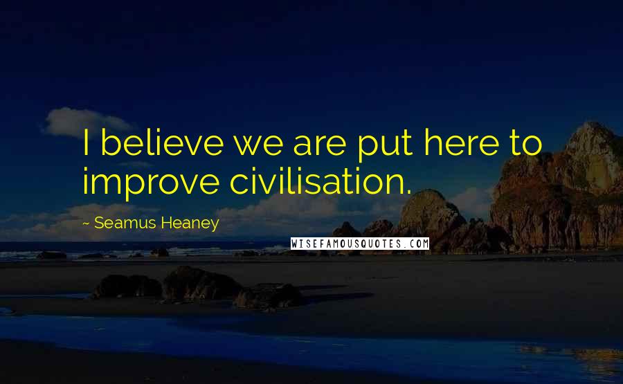 Seamus Heaney Quotes: I believe we are put here to improve civilisation.