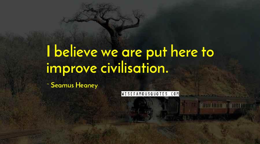 Seamus Heaney Quotes: I believe we are put here to improve civilisation.