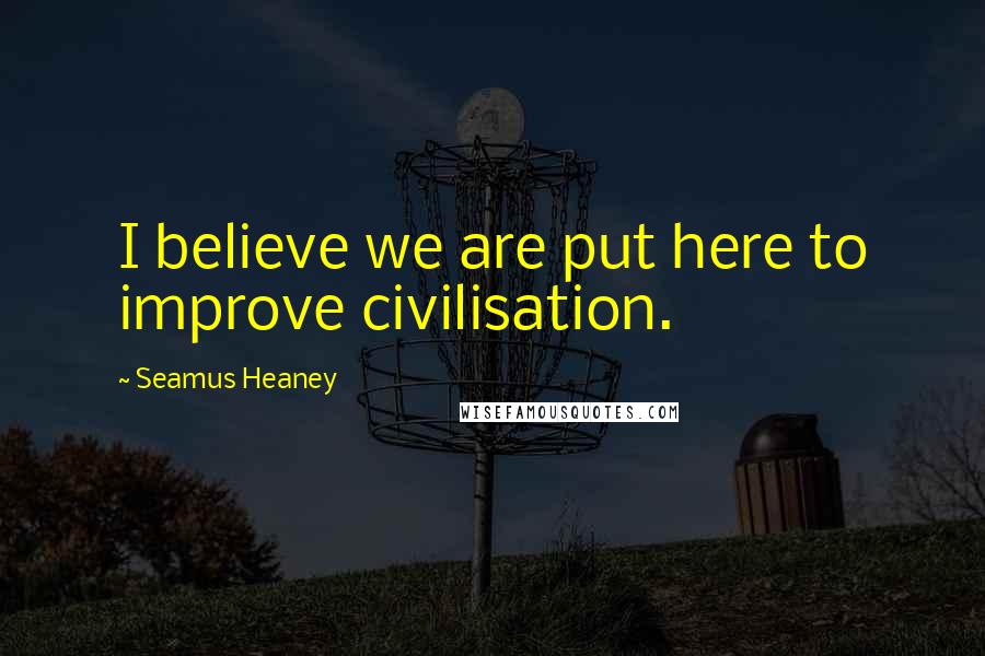 Seamus Heaney Quotes: I believe we are put here to improve civilisation.