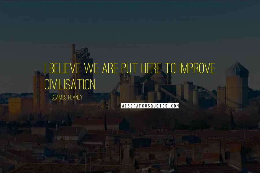 Seamus Heaney Quotes: I believe we are put here to improve civilisation.