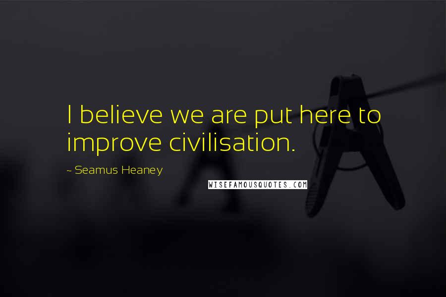 Seamus Heaney Quotes: I believe we are put here to improve civilisation.