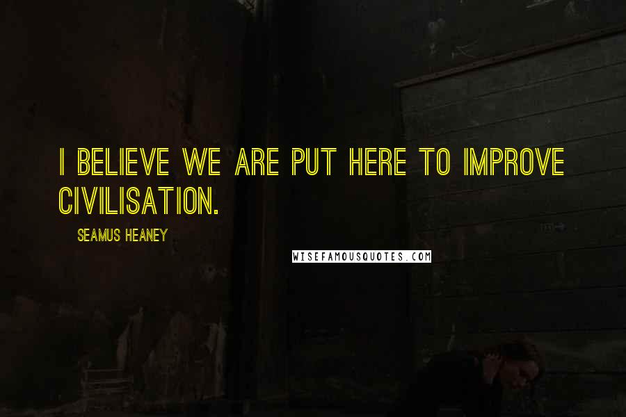 Seamus Heaney Quotes: I believe we are put here to improve civilisation.