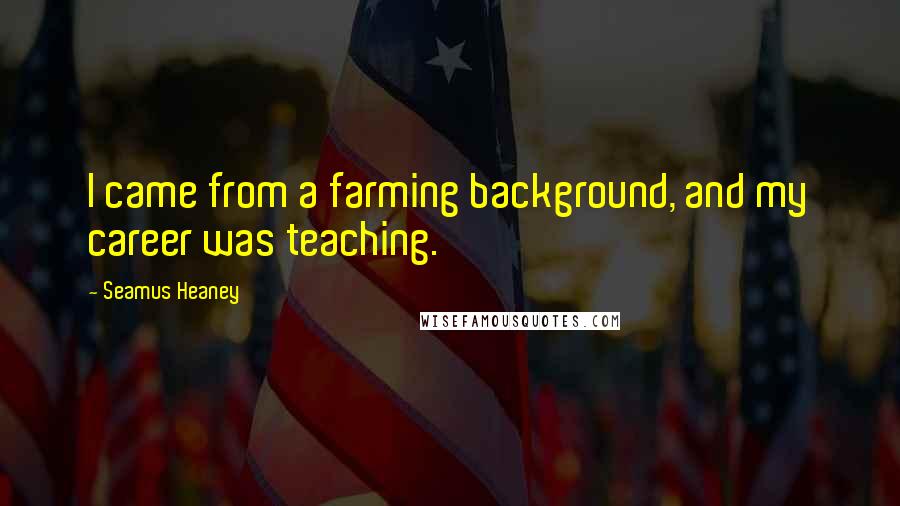 Seamus Heaney Quotes: I came from a farming background, and my career was teaching.