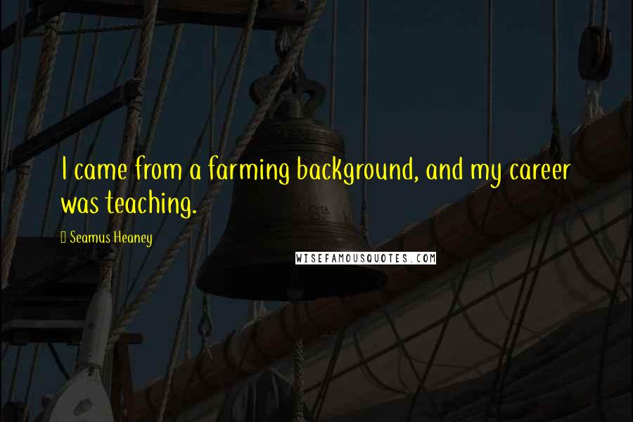 Seamus Heaney Quotes: I came from a farming background, and my career was teaching.