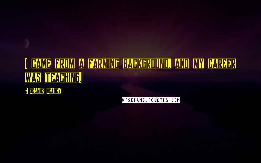 Seamus Heaney Quotes: I came from a farming background, and my career was teaching.