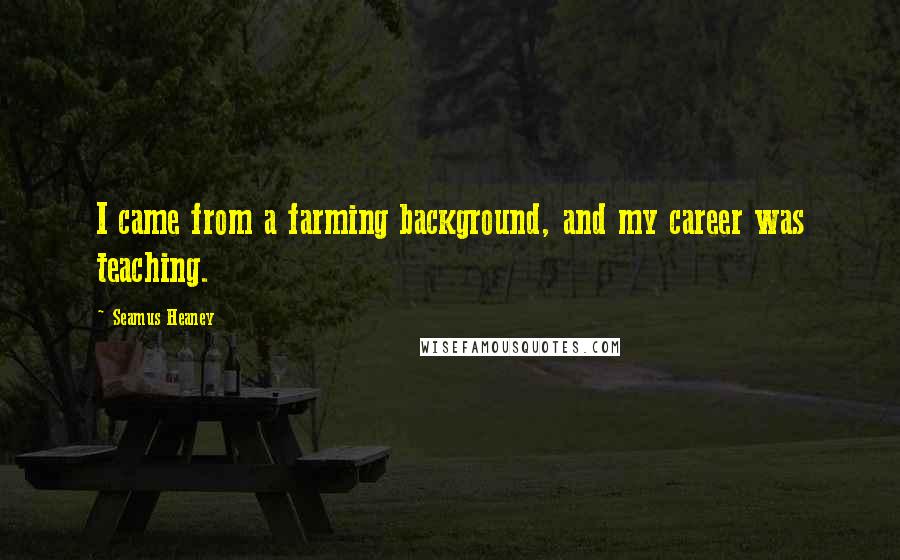 Seamus Heaney Quotes: I came from a farming background, and my career was teaching.