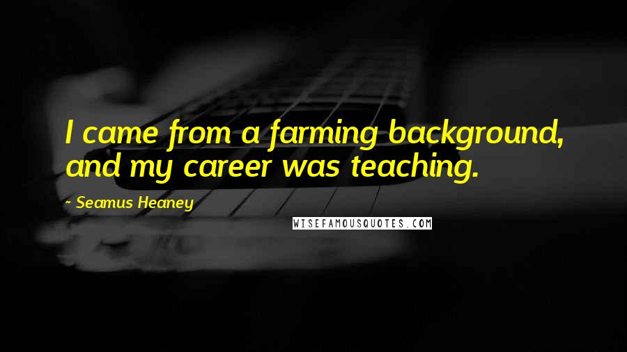 Seamus Heaney Quotes: I came from a farming background, and my career was teaching.