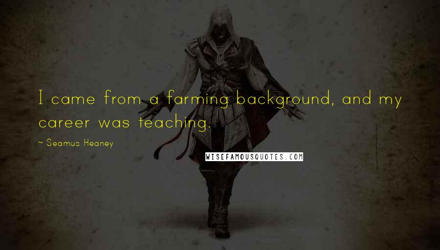 Seamus Heaney Quotes: I came from a farming background, and my career was teaching.