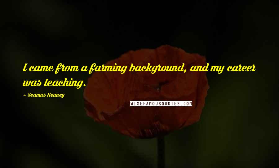 Seamus Heaney Quotes: I came from a farming background, and my career was teaching.