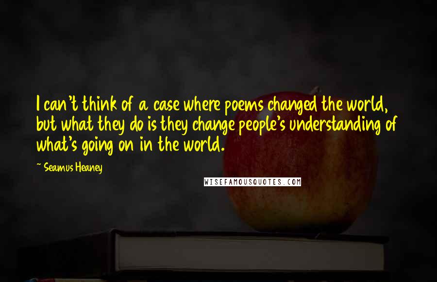 Seamus Heaney Quotes: I can't think of a case where poems changed the world, but what they do is they change people's understanding of what's going on in the world.