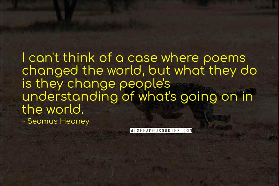 Seamus Heaney Quotes: I can't think of a case where poems changed the world, but what they do is they change people's understanding of what's going on in the world.
