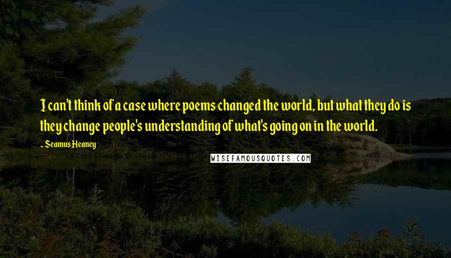 Seamus Heaney Quotes: I can't think of a case where poems changed the world, but what they do is they change people's understanding of what's going on in the world.