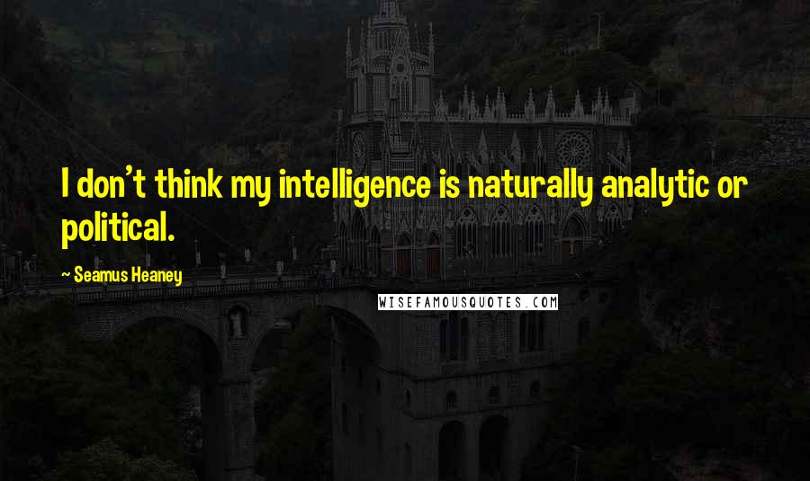 Seamus Heaney Quotes: I don't think my intelligence is naturally analytic or political.