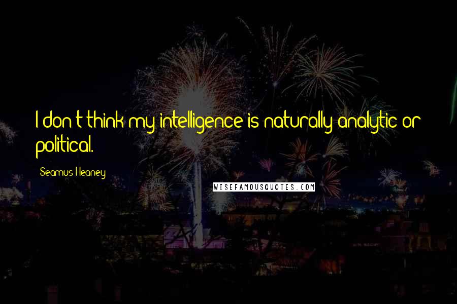 Seamus Heaney Quotes: I don't think my intelligence is naturally analytic or political.