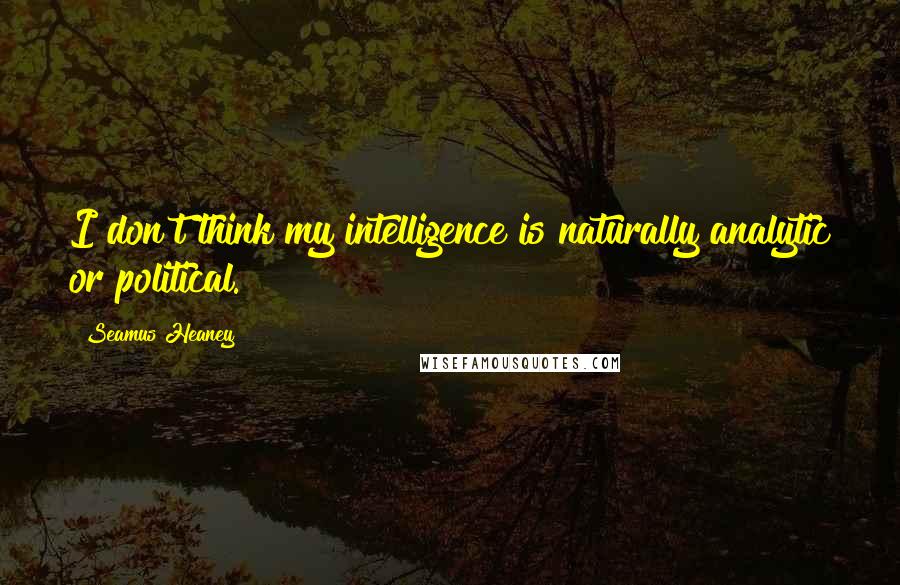 Seamus Heaney Quotes: I don't think my intelligence is naturally analytic or political.