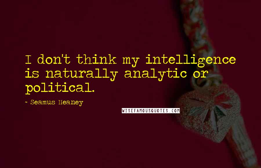 Seamus Heaney Quotes: I don't think my intelligence is naturally analytic or political.