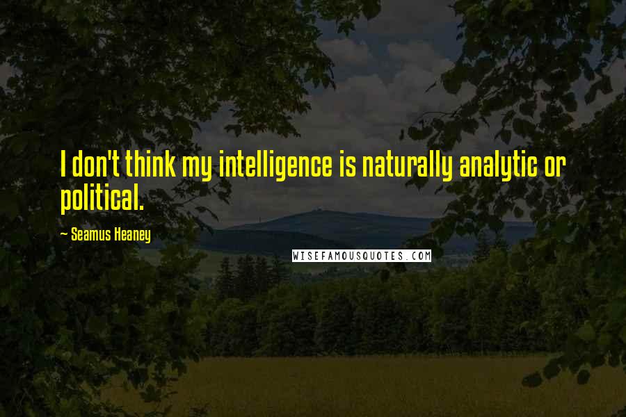 Seamus Heaney Quotes: I don't think my intelligence is naturally analytic or political.