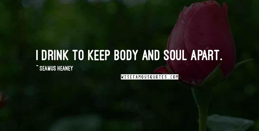 Seamus Heaney Quotes: I drink to keep body and soul apart.