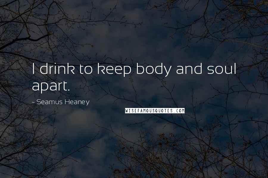 Seamus Heaney Quotes: I drink to keep body and soul apart.