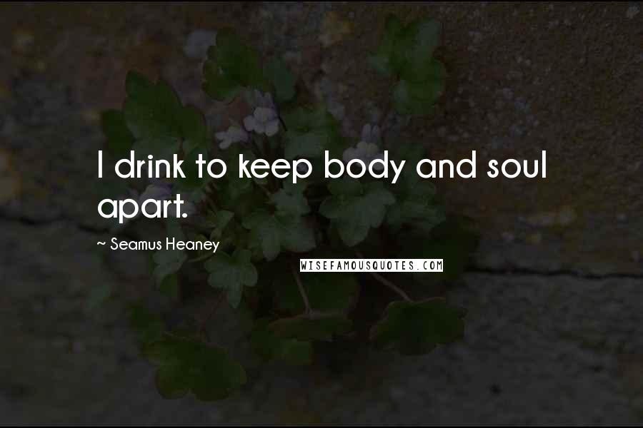 Seamus Heaney Quotes: I drink to keep body and soul apart.