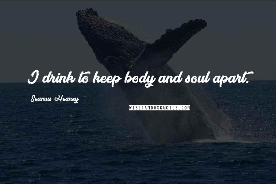 Seamus Heaney Quotes: I drink to keep body and soul apart.