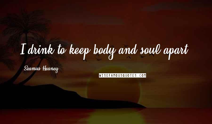 Seamus Heaney Quotes: I drink to keep body and soul apart.